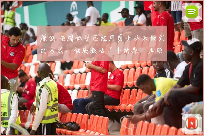 原创 老鹰似乎已经用勇士从未做到的方式，彻底激活了乔纳森・库明加