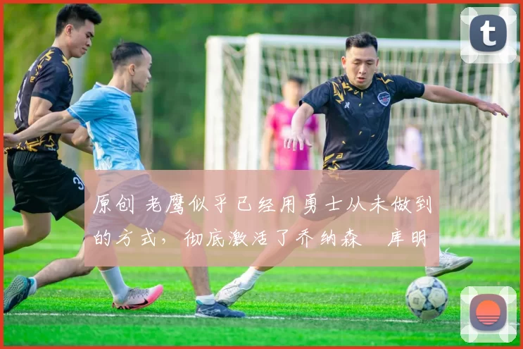 原创 老鹰似乎已经用勇士从未做到的方式,彻底激活了乔纳森・库明加