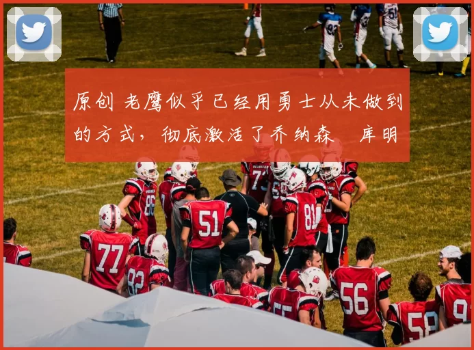 原创 老鹰似乎已经用勇士从未做到的方式，彻底激活了乔纳森・库明加