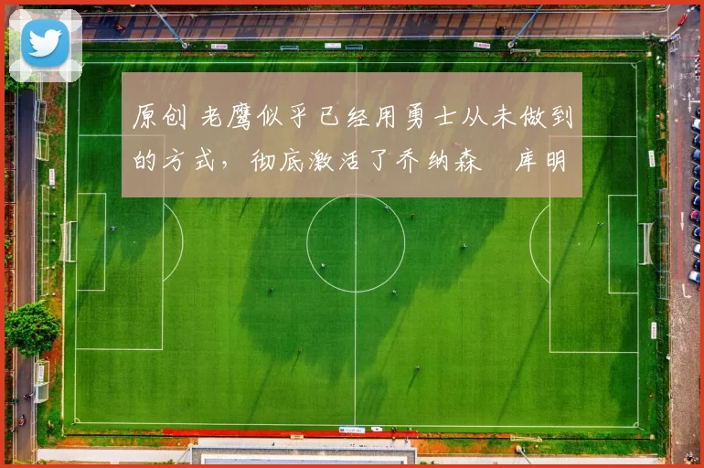 原创 老鹰似乎已经用勇士从未做到的方式,彻底激活了乔纳森・库明加