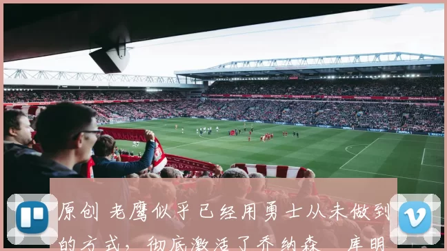 原创 老鹰似乎已经用勇士从未做到的方式,彻底激活了乔纳森・库明加