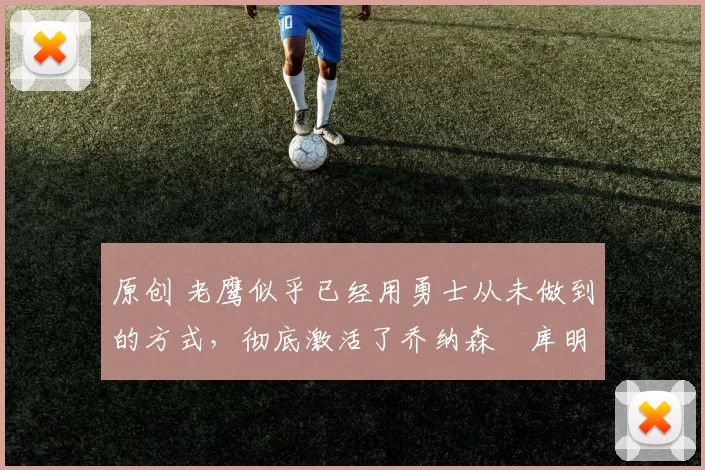 原创 老鹰似乎已经用勇士从未做到的方式，彻底激活了乔纳森・库明加