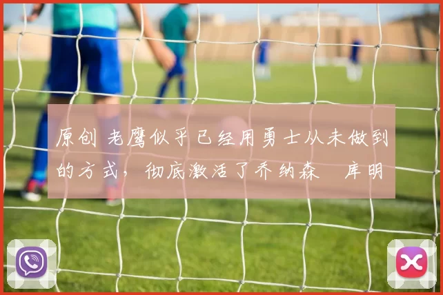 原创 老鹰似乎已经用勇士从未做到的方式，彻底激活了乔纳森・库明加