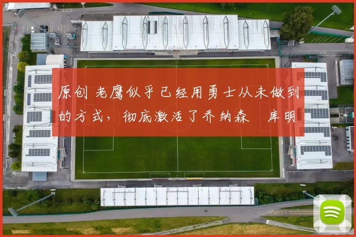 原创 老鹰似乎已经用勇士从未做到的方式,彻底激活了乔纳森・库明加