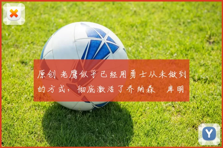 原创 老鹰似乎已经用勇士从未做到的方式，彻底激活了乔纳森・库明加