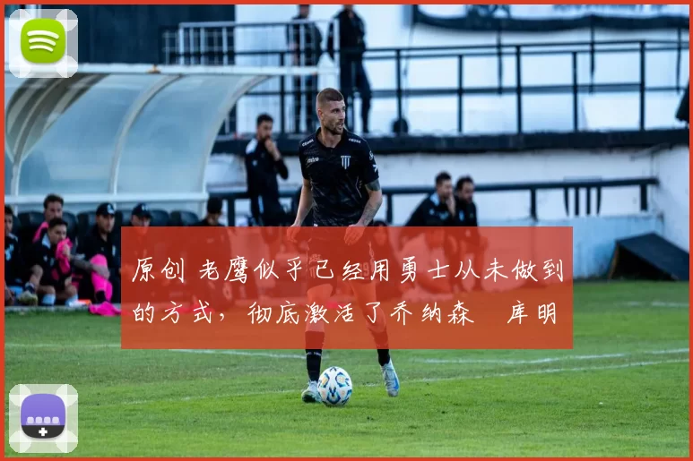 原创 老鹰似乎已经用勇士从未做到的方式,彻底激活了乔纳森・库明加