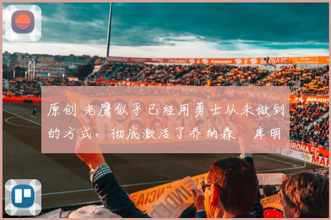 原创 老鹰似乎已经用勇士从未做到的方式，彻底激活了乔纳森・库明加