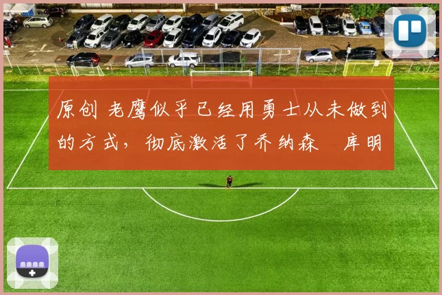 原创 老鹰似乎已经用勇士从未做到的方式，彻底激活了乔纳森・库明加