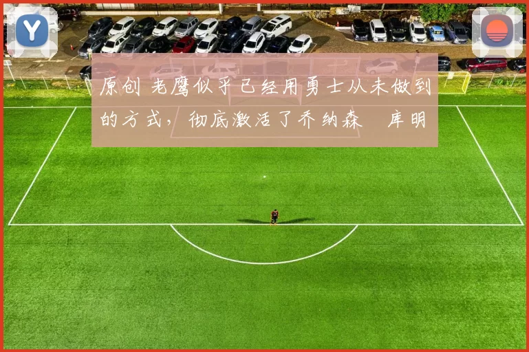 原创 老鹰似乎已经用勇士从未做到的方式，彻底激活了乔纳森・库明加