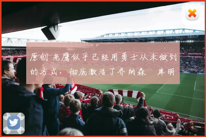 原创 老鹰似乎已经用勇士从未做到的方式,彻底激活了乔纳森・库明加