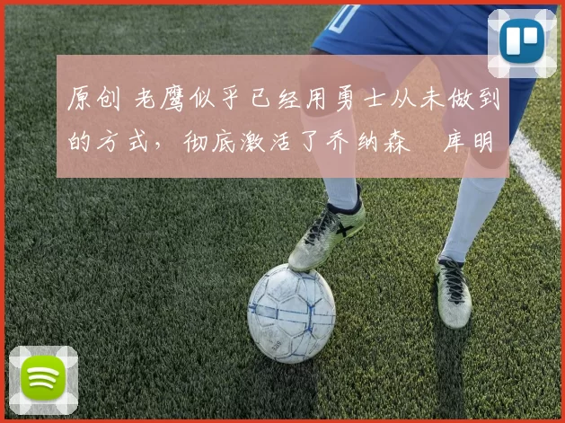 原创 老鹰似乎已经用勇士从未做到的方式，彻底激活了乔纳森・库明加