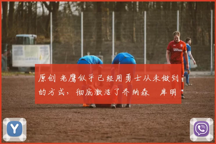 原创 老鹰似乎已经用勇士从未做到的方式,彻底激活了乔纳森・库明加