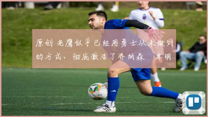 原创 老鹰似乎已经用勇士从未做到的方式，彻底激活了乔纳森・库明加