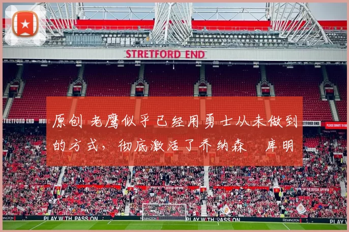 原创 老鹰似乎已经用勇士从未做到的方式，彻底激活了乔纳森・库明加