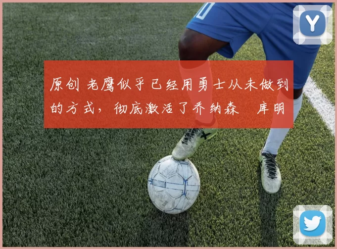 原创 老鹰似乎已经用勇士从未做到的方式,彻底激活了乔纳森・库明加