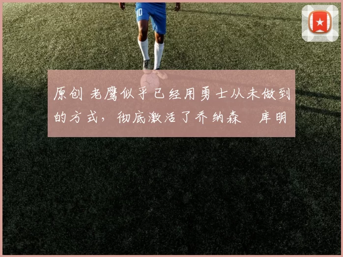 原创 老鹰似乎已经用勇士从未做到的方式，彻底激活了乔纳森・库明加