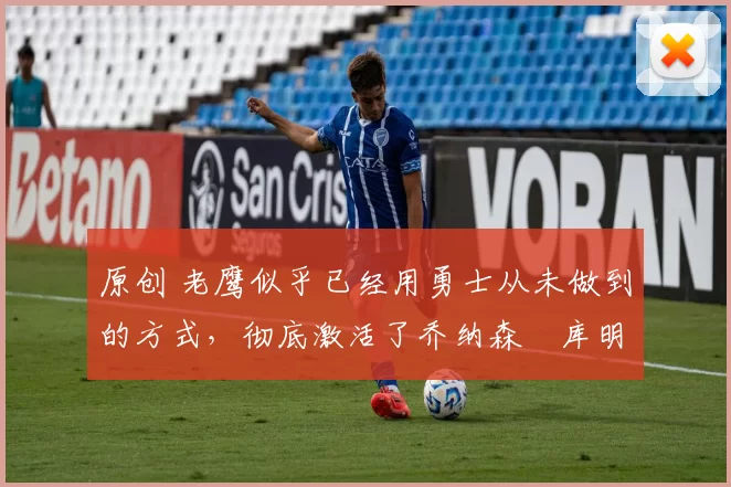 原创 老鹰似乎已经用勇士从未做到的方式,彻底激活了乔纳森・库明加