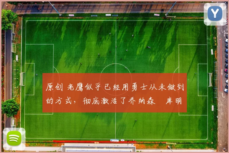 原创 老鹰似乎已经用勇士从未做到的方式,彻底激活了乔纳森・库明加