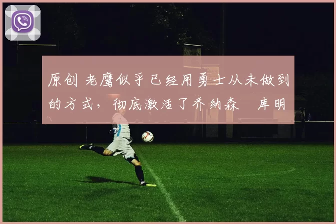 原创 老鹰似乎已经用勇士从未做到的方式,彻底激活了乔纳森・库明加