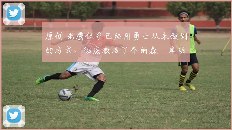 原创 老鹰似乎已经用勇士从未做到的方式,彻底激活了乔纳森・库明加