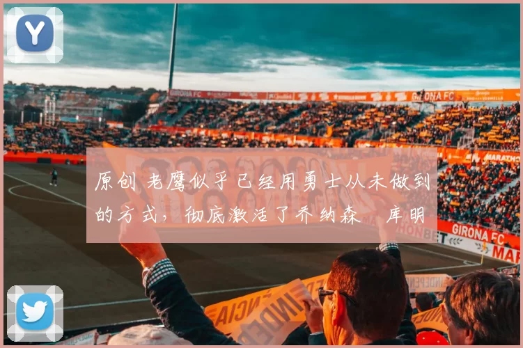 原创 老鹰似乎已经用勇士从未做到的方式,彻底激活了乔纳森・库明加