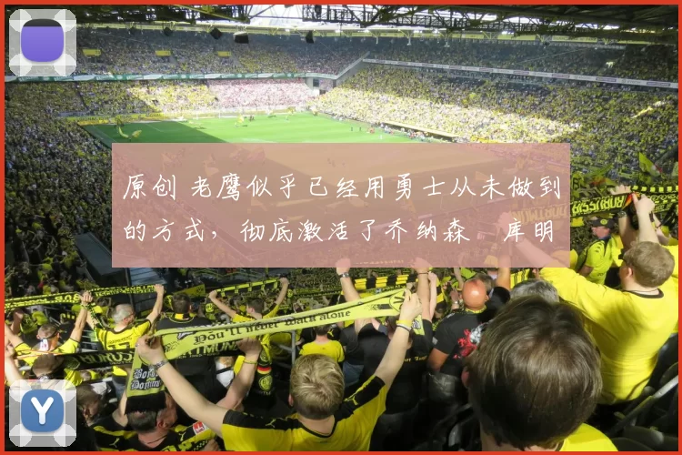 原创 老鹰似乎已经用勇士从未做到的方式，彻底激活了乔纳森・库明加