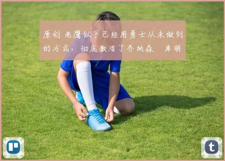 原创 老鹰似乎已经用勇士从未做到的方式,彻底激活了乔纳森・库明加