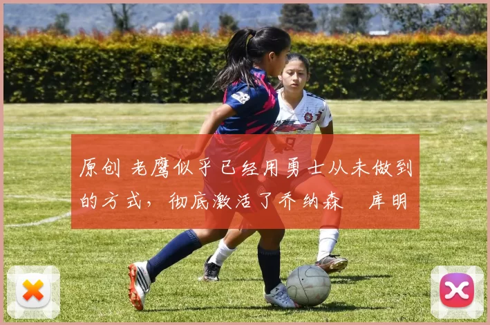 原创 老鹰似乎已经用勇士从未做到的方式,彻底激活了乔纳森・库明加