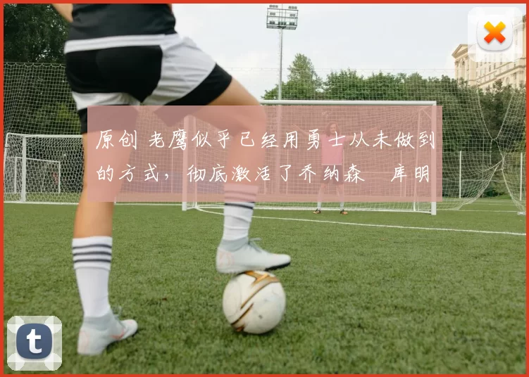 原创 老鹰似乎已经用勇士从未做到的方式,彻底激活了乔纳森・库明加