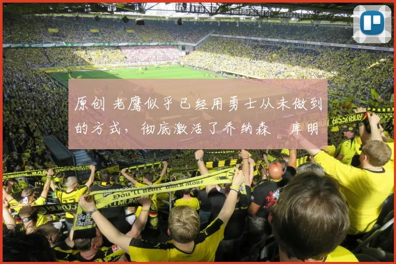 原创 老鹰似乎已经用勇士从未做到的方式，彻底激活了乔纳森・库明加