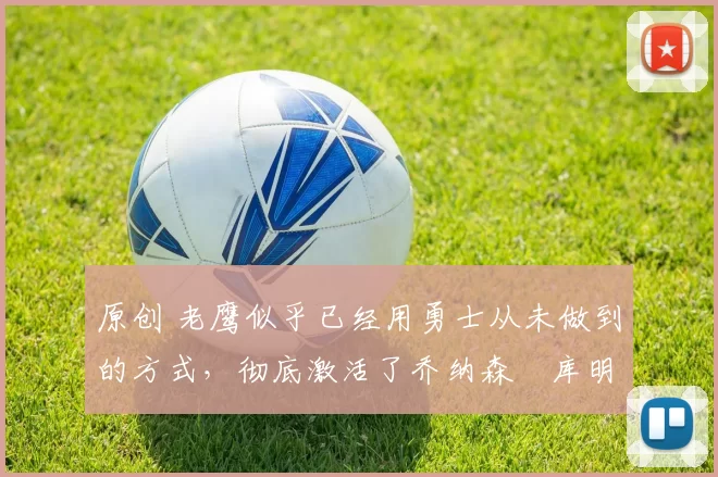 原创 老鹰似乎已经用勇士从未做到的方式，彻底激活了乔纳森・库明加