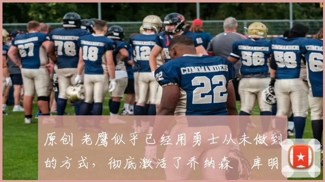 原创 老鹰似乎已经用勇士从未做到的方式，彻底激活了乔纳森・库明加