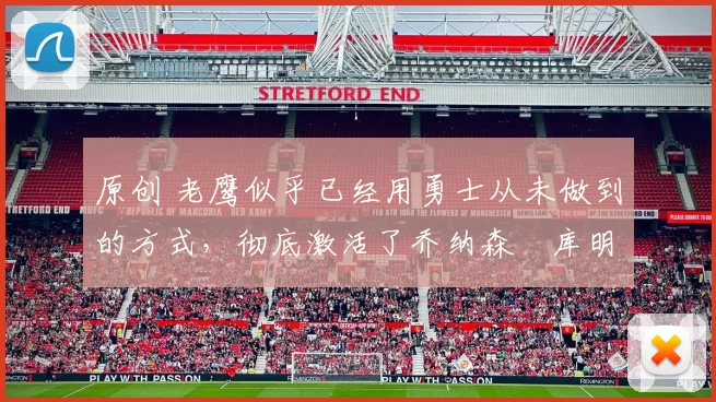 原创 老鹰似乎已经用勇士从未做到的方式，彻底激活了乔纳森・库明加