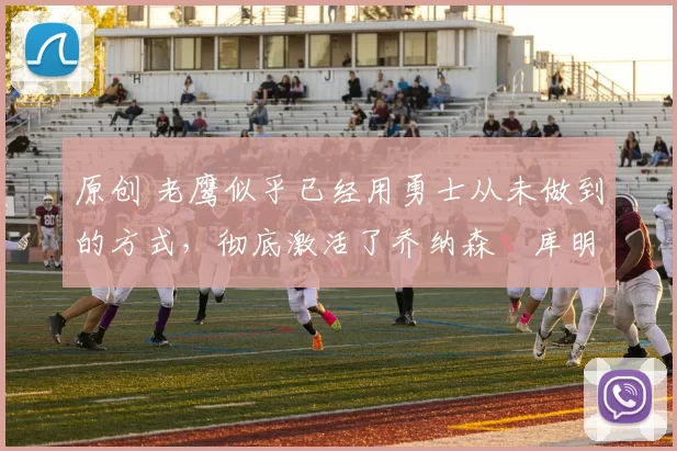 原创 老鹰似乎已经用勇士从未做到的方式，彻底激活了乔纳森・库明加