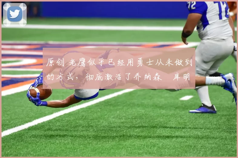 原创 老鹰似乎已经用勇士从未做到的方式，彻底激活了乔纳森・库明加