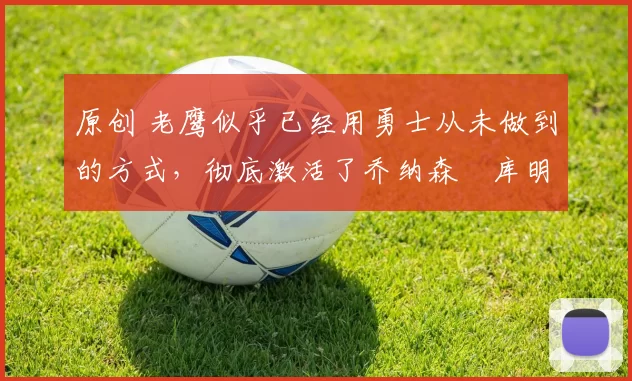 原创 老鹰似乎已经用勇士从未做到的方式,彻底激活了乔纳森・库明加