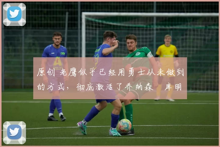 原创 老鹰似乎已经用勇士从未做到的方式,彻底激活了乔纳森・库明加