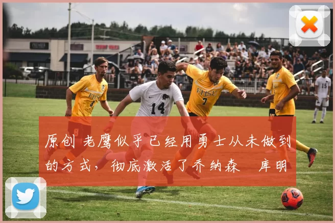 原创 老鹰似乎已经用勇士从未做到的方式，彻底激活了乔纳森・库明加