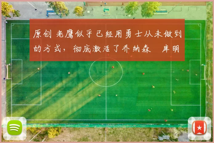 原创 老鹰似乎已经用勇士从未做到的方式，彻底激活了乔纳森・库明加