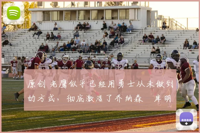 原创 老鹰似乎已经用勇士从未做到的方式，彻底激活了乔纳森・库明加