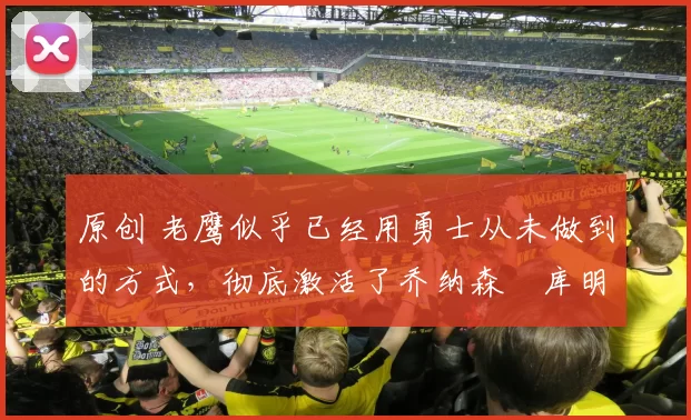 原创 老鹰似乎已经用勇士从未做到的方式,彻底激活了乔纳森・库明加