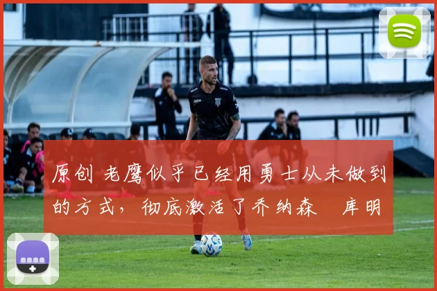 原创 老鹰似乎已经用勇士从未做到的方式,彻底激活了乔纳森・库明加