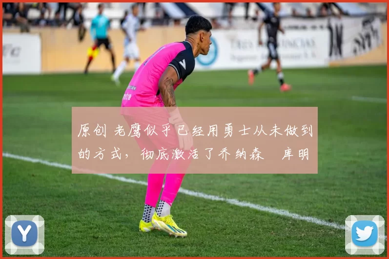 原创 老鹰似乎已经用勇士从未做到的方式,彻底激活了乔纳森・库明加