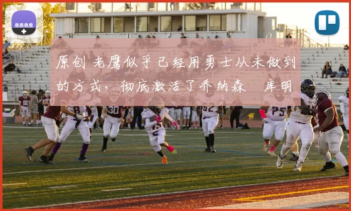 原创 老鹰似乎已经用勇士从未做到的方式,彻底激活了乔纳森・库明加