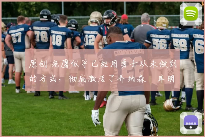 原创 老鹰似乎已经用勇士从未做到的方式,彻底激活了乔纳森・库明加