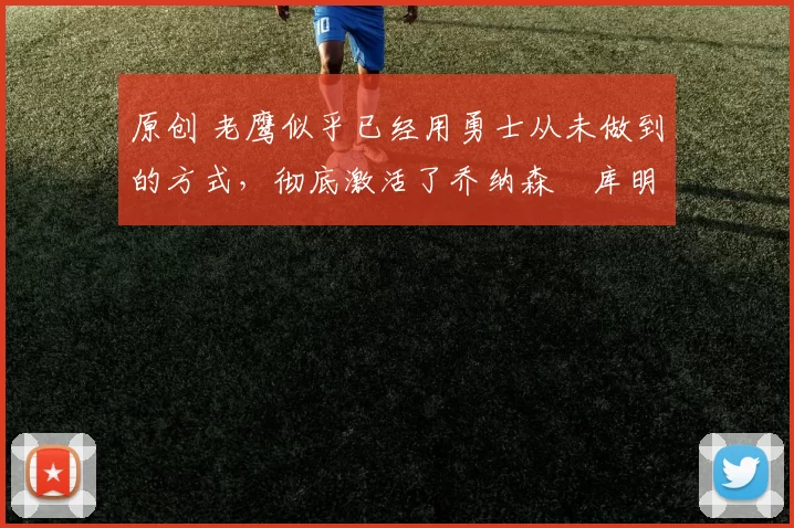 原创 老鹰似乎已经用勇士从未做到的方式，彻底激活了乔纳森・库明加