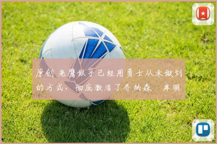 原创 老鹰似乎已经用勇士从未做到的方式，彻底激活了乔纳森・库明加