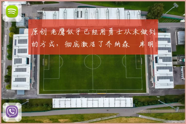 原创 老鹰似乎已经用勇士从未做到的方式,彻底激活了乔纳森・库明加