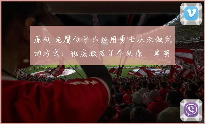 原创 老鹰似乎已经用勇士从未做到的方式,彻底激活了乔纳森・库明加