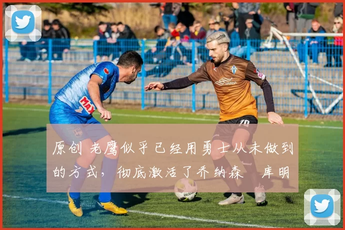 原创 老鹰似乎已经用勇士从未做到的方式,彻底激活了乔纳森・库明加